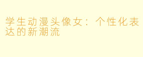 学生动漫头像女：个性化表达的新潮流