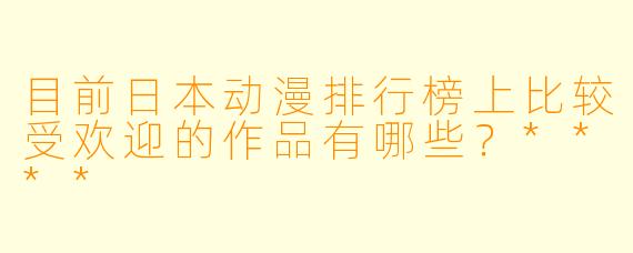目前日本动漫排行榜上比较受欢迎的作品有哪些?****