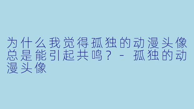 为什么我觉得孤独的动漫头像总是能引起共鸣？-孤独的动漫头像