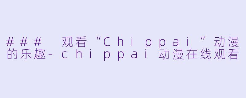 ### 观看“Chippai”动漫的乐趣