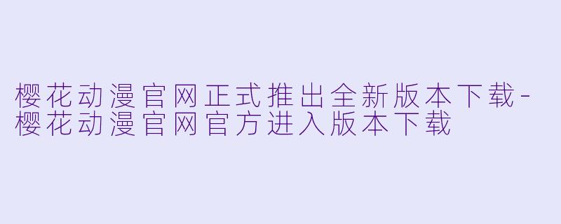 樱花动漫官网正式推出全新版本下载-樱花动漫官网官方进入版本下载