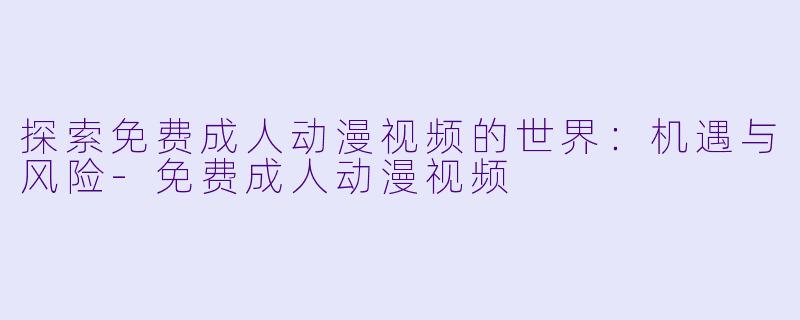 探索免费成人动漫视频的世界：机遇与风险-免费成人动漫视频