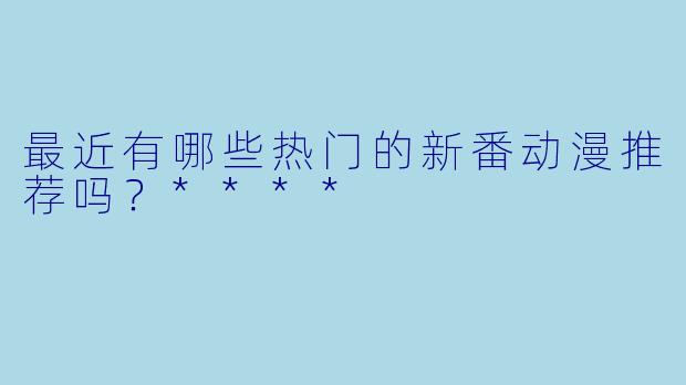 最近有哪些热门的新番动漫推荐吗?****