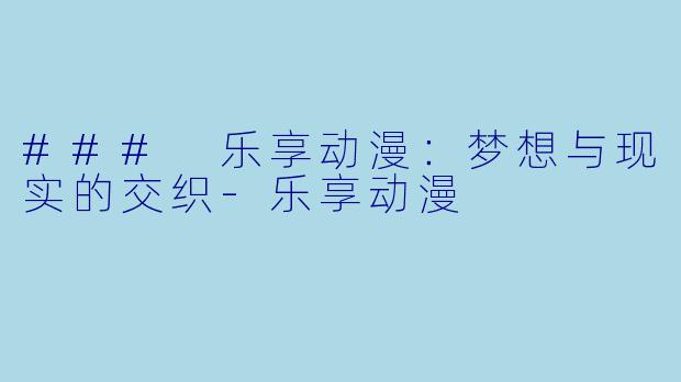 ### 乐享动漫:梦想与现实的交织