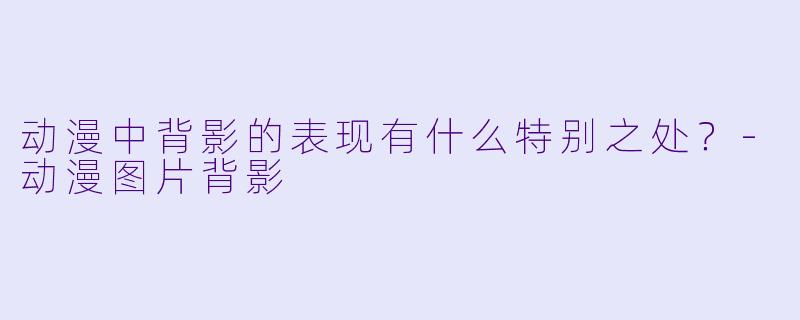 动漫中背影的表现有什么特别之处？