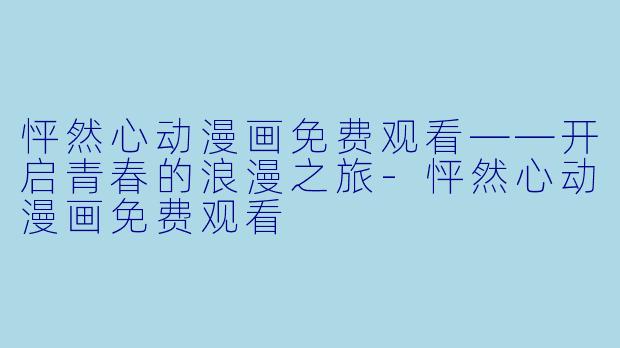 怦然心动漫画免费观看——开启青春的浪漫之旅