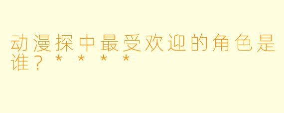 动漫探中最受欢迎的角色是谁?****