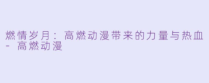 燃情岁月:高燃动漫带来的力量与热血