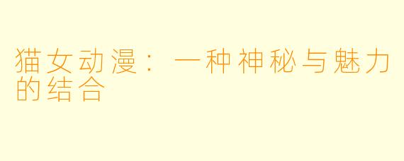 猫女动漫：一种神秘与魅力的结合