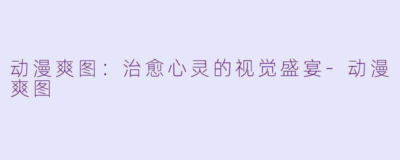 动漫爽图：治愈心灵的视觉盛宴-动漫爽图