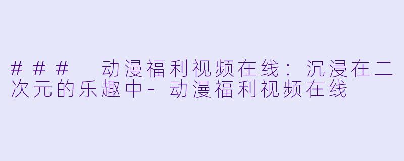 ### 动漫福利视频在线：沉浸在二次元的乐趣中-动漫福利视频在线