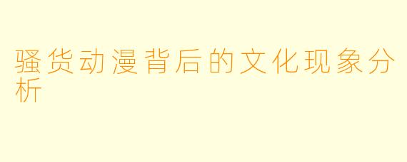 骚货动漫背后的文化现象分析