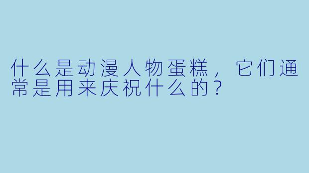 什么是动漫人物蛋糕，它们通常是用来庆祝什么的？