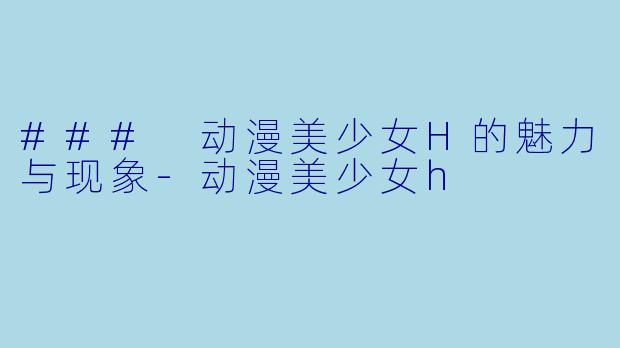 ### 动漫美少女H的魅力与现象