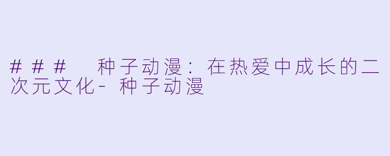 ### 种子动漫:在热爱中成长的二次元文化