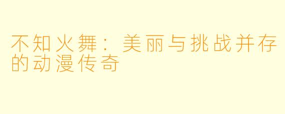 不知火舞：美丽与挑战并存的动漫传奇