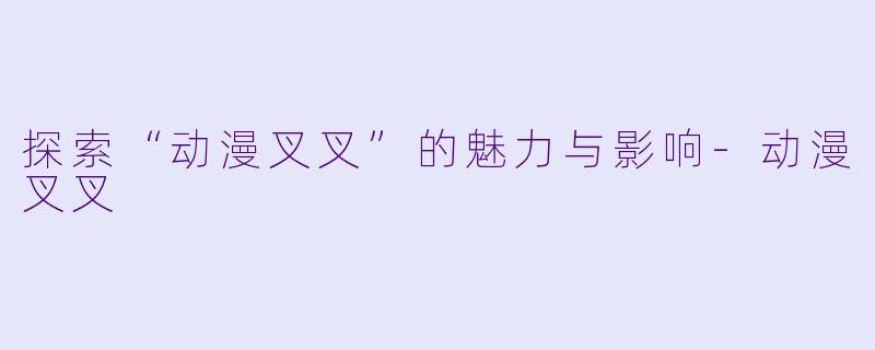 探索“动漫叉叉”的魅力与影响-动漫叉叉