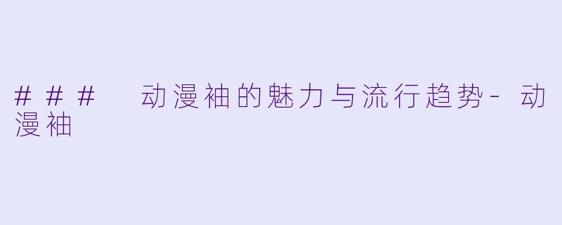### 动漫袖的魅力与流行趋势-动漫袖