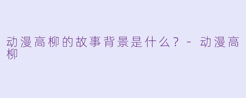 动漫高柳的故事背景是什么？