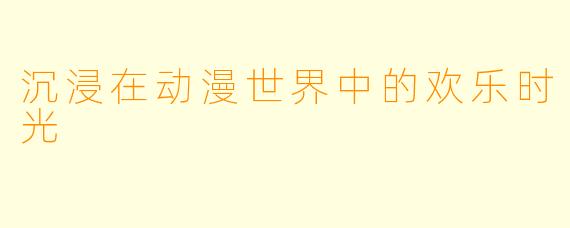 沉浸在动漫世界中的欢乐时光
