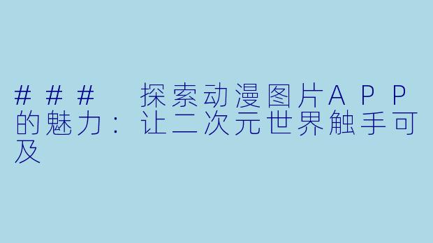 ### 探索动漫图片APP的魅力:让二次元世界触手可及