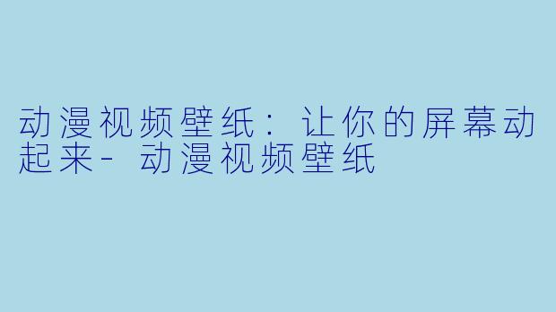 动漫视频壁纸：让你的屏幕动起来-动漫视频壁纸