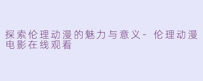 探索伦理动漫的魅力与意义