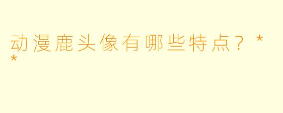 动漫鹿头像有哪些特点?**