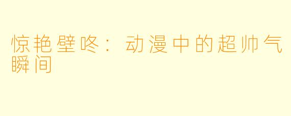 惊艳壁咚：动漫中的超帅气瞬间