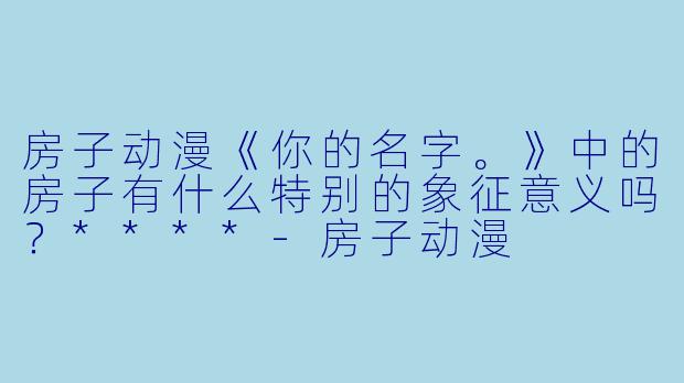 房子动漫《你的名字。》中的房子有什么特别的象征意义吗?****