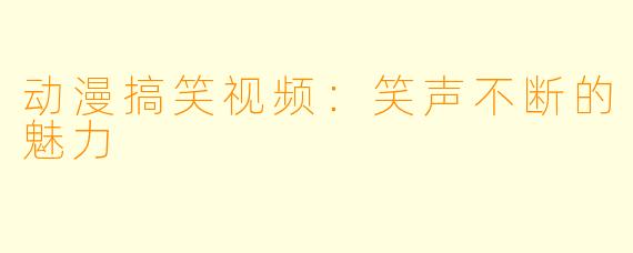 动漫搞笑视频:笑声不断的魅力
