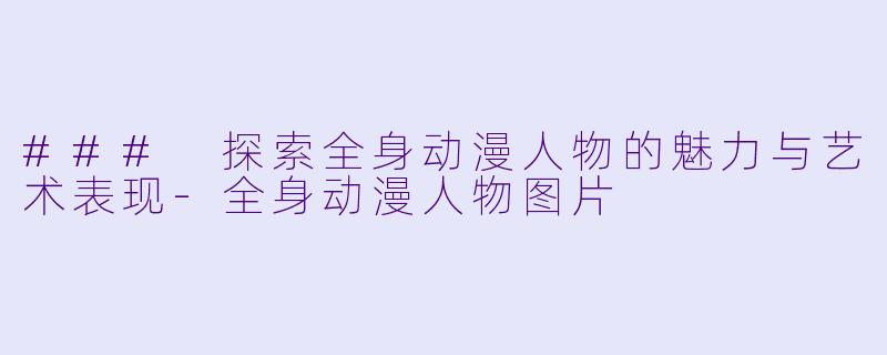 ### 探索全身动漫人物的魅力与艺术表现