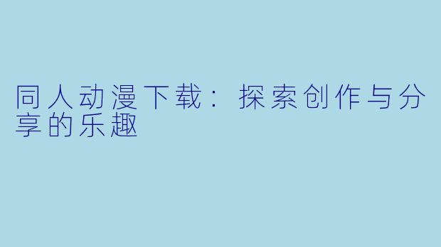 同人动漫下载：探索创作与分享的乐趣