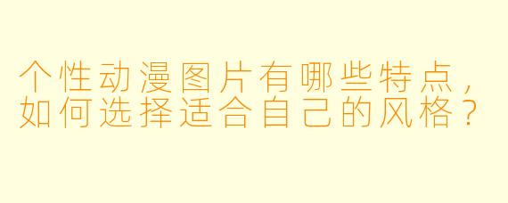 个性动漫图片有哪些特点,如何选择适合自己的风格?