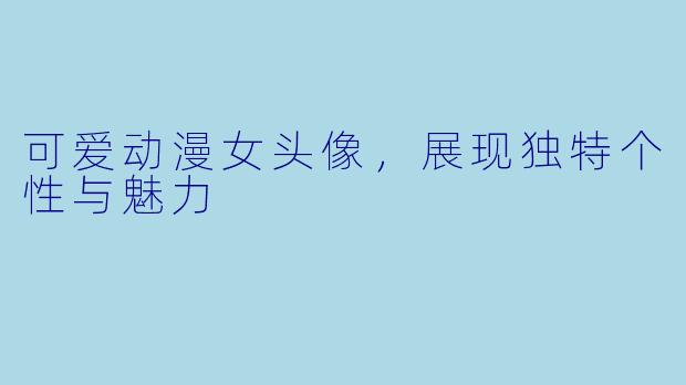 可爱动漫女头像，展现独特个性与魅力