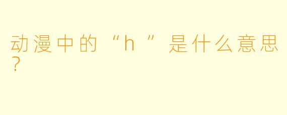 动漫中的“h”是什么意思？