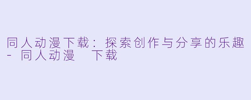 同人动漫下载：探索创作与分享的乐趣-同人动漫 下载