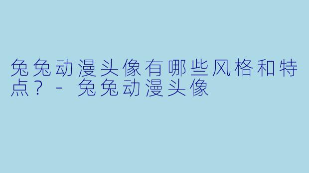 兔兔动漫头像有哪些风格和特点?