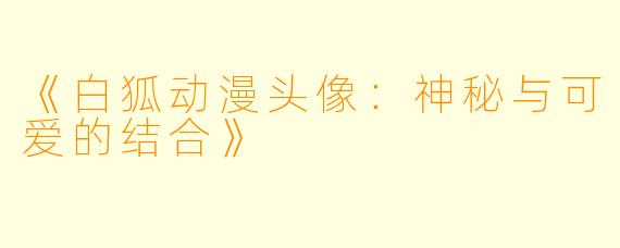 《白狐动漫头像:神秘与可爱的结合》