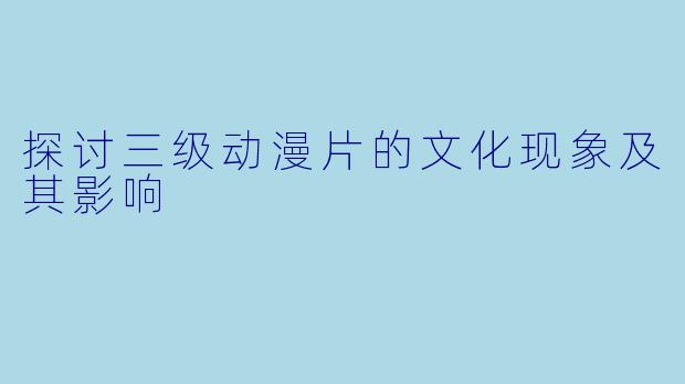 探讨三级动漫片的文化现象及其影响