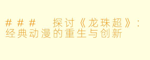### 探讨《龙珠超》：经典动漫的重生与创新