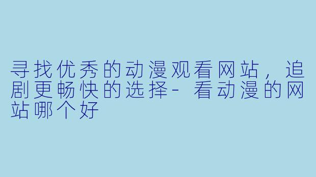 寻找优秀的动漫观看网站，追剧更畅快的选择-看动漫的网站哪个好