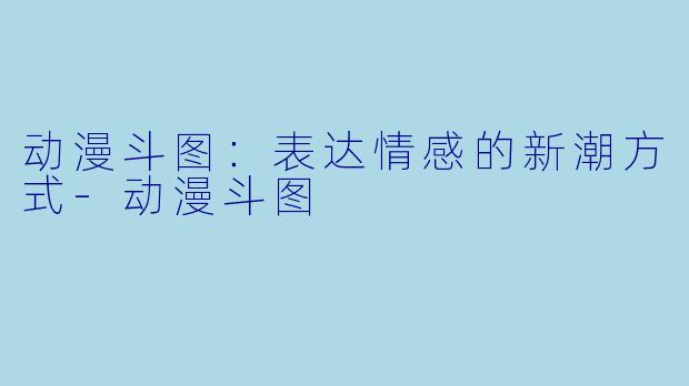 动漫斗图：表达情感的新潮方式-动漫斗图