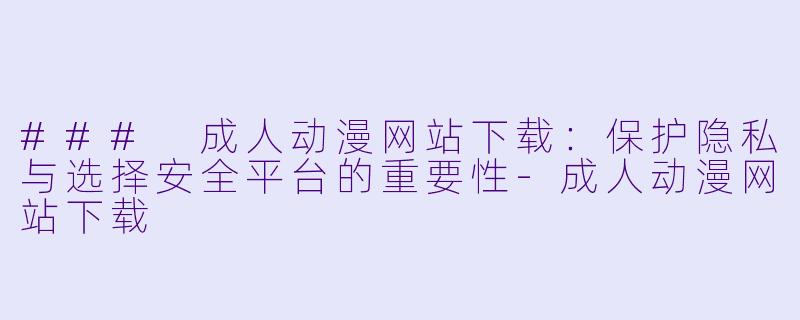 ### 成人动漫网站下载:保护隐私与选择安全平台的重要性