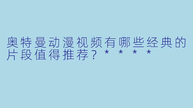 奥特曼动漫视频有哪些经典的片段值得推荐?****