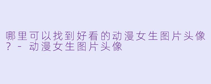 哪里可以找到好看的动漫女生图片头像?