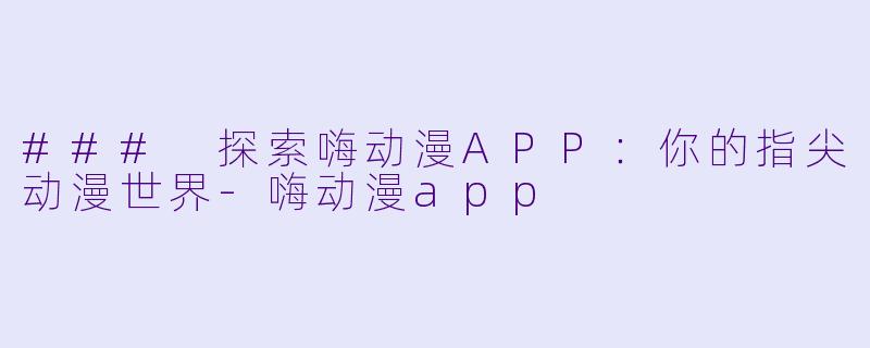### 探索嗨动漫APP：你的指尖动漫世界-嗨动漫app