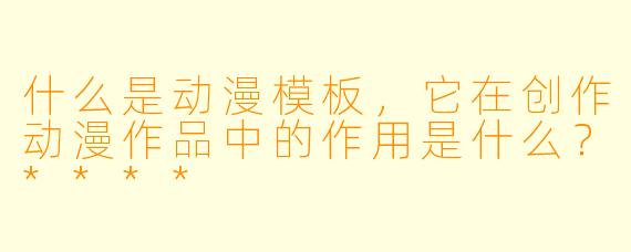 什么是动漫模板,它在创作动漫作品中的作用是什么?****