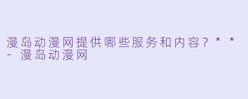 漫岛动漫网提供哪些服务和内容?**