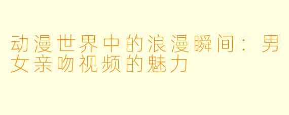动漫世界中的浪漫瞬间：男女亲吻视频的魅力